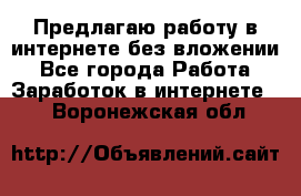 Предлагаю работу в интернете без вложении - Все города Работа » Заработок в интернете   . Воронежская обл.